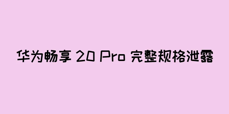 华为畅享 20 Pro 完整规格泄露