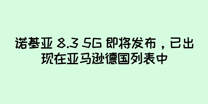 诺基亚 8.3 5G 即将发布，已出现在亚马逊德国列表中