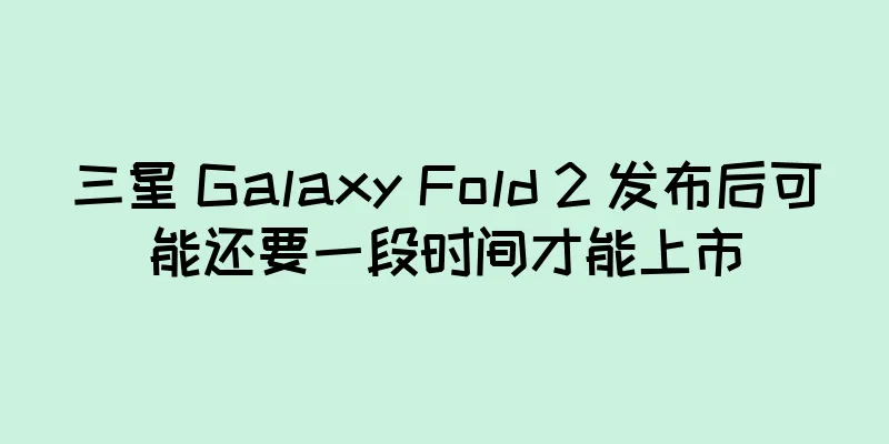 三星 Galaxy Fold 2 发布后可能还要一段时间才能上市