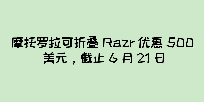 摩托罗拉可折叠 Razr 优惠 500 美元，截止 6 月 21 日