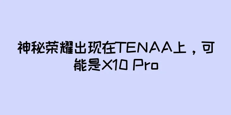 神秘荣耀出现在TENAA上，可能是X10 Pro