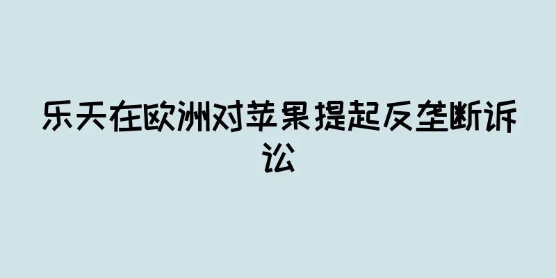 乐天在欧洲对苹果提起反垄断诉讼