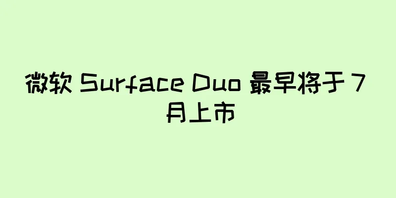 微软 Surface Duo 最早将于 7 月上市