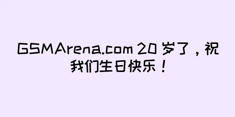 GSMArena.com 20 岁了，祝我们生日快乐！