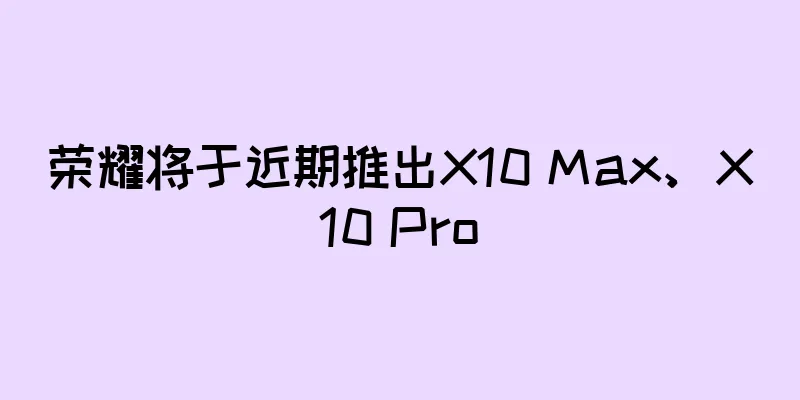 荣耀将于近期推出X10 Max、X10 Pro