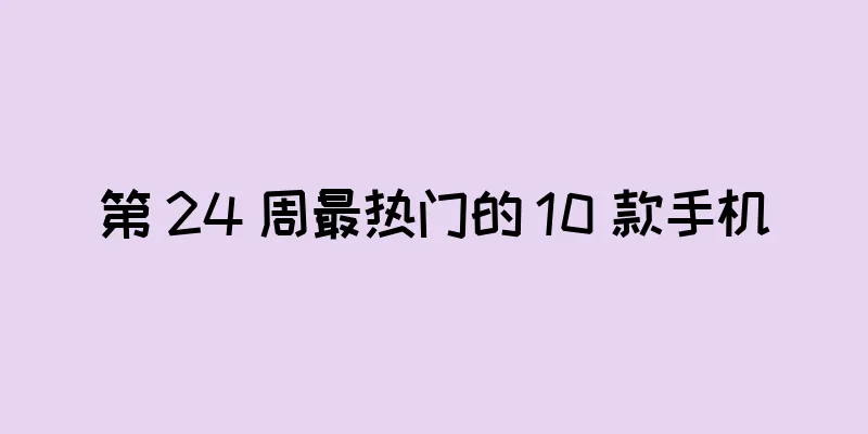 第 24 周最热门的 10 款手机