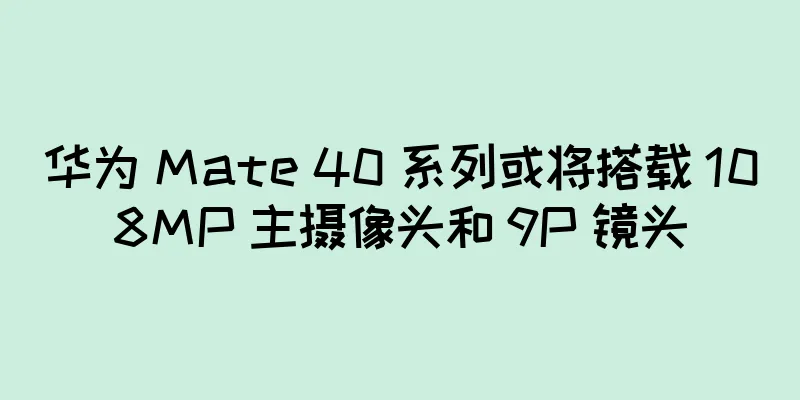 华为 Mate 40 系列或将搭载 108MP 主摄像头和 9P 镜头