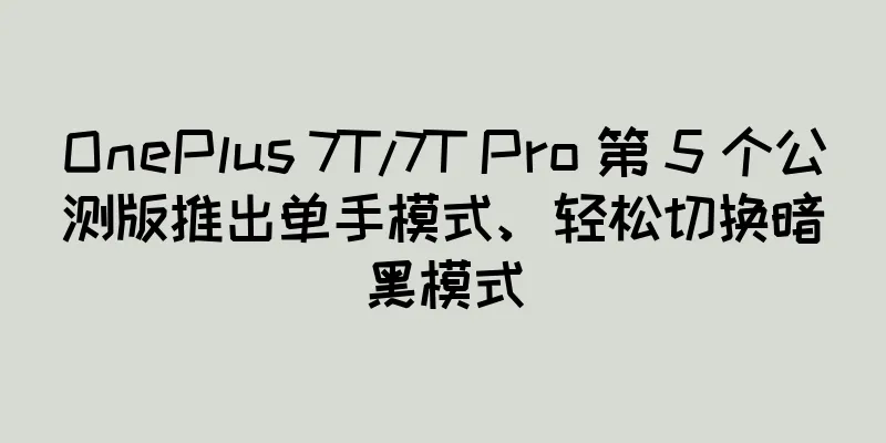 OnePlus 7T/7T Pro 第 5 个公测版推出单手模式、轻松切换暗黑模式