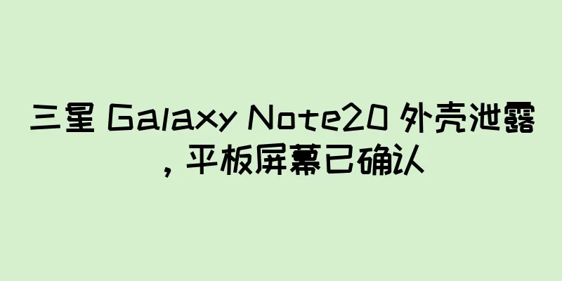 三星 Galaxy Note20 外壳泄露，平板屏幕已确认
