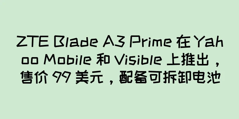 ZTE Blade A3 Prime 在 Yahoo Mobile 和 Visible 上推出，售价 99 美元，配备可拆卸电池