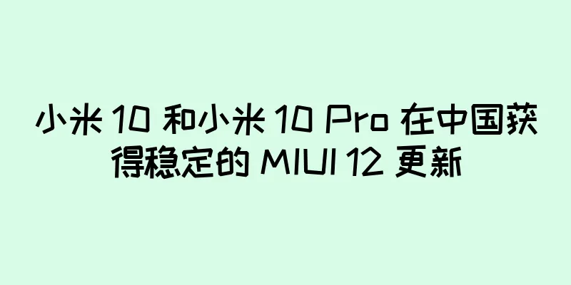 小米 10 和小米 10 Pro 在中国获得稳定的 MIUI 12 更新