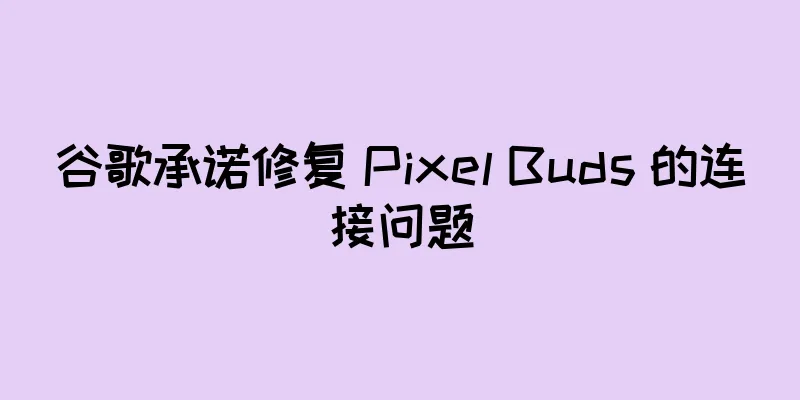 谷歌承诺修复 Pixel Buds 的连接问题