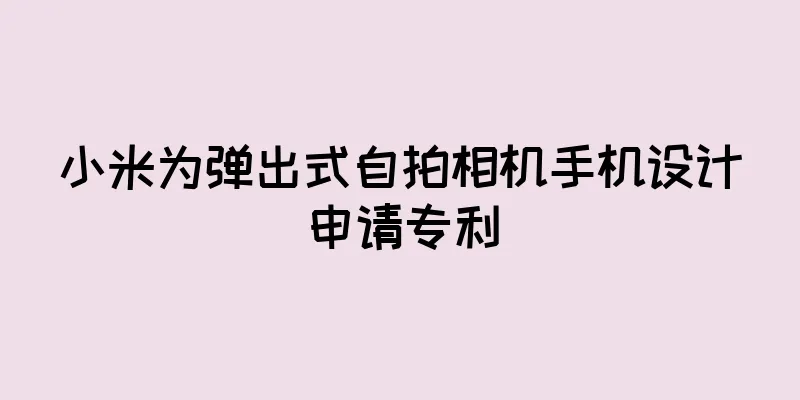 小米为弹出式自拍相机手机设计申请专利