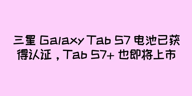 三星 Galaxy Tab S7 电池已获得认证，Tab S7+ 也即将上市