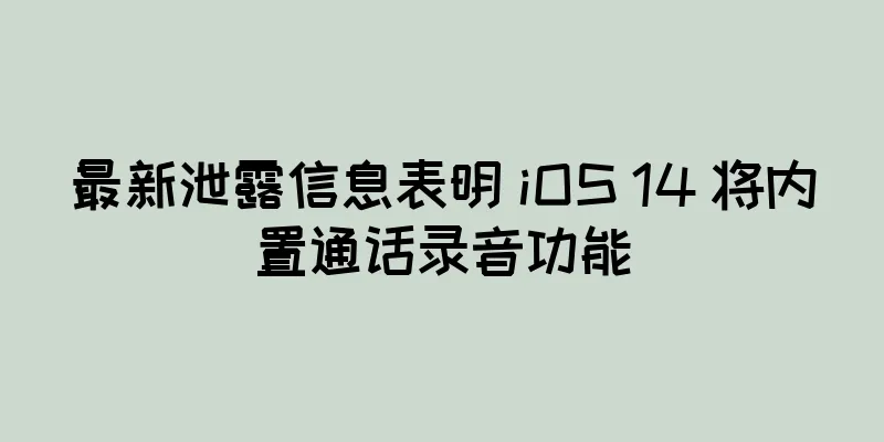 最新泄露信息表明 iOS 14 将内置通话录音功能