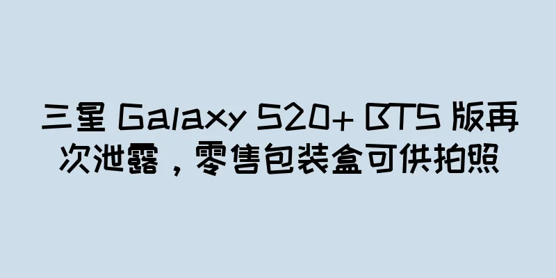 三星 Galaxy S20+ BTS 版再次泄露，零售包装盒可供拍照