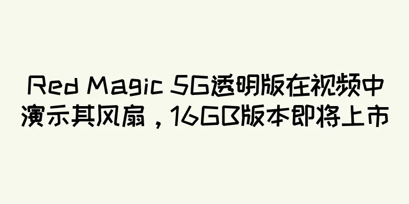 Red Magic 5G透明版在视频中演示其风扇，16GB版本即将上市