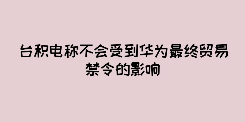 台积电称不会受到华为最终贸易禁令的影响