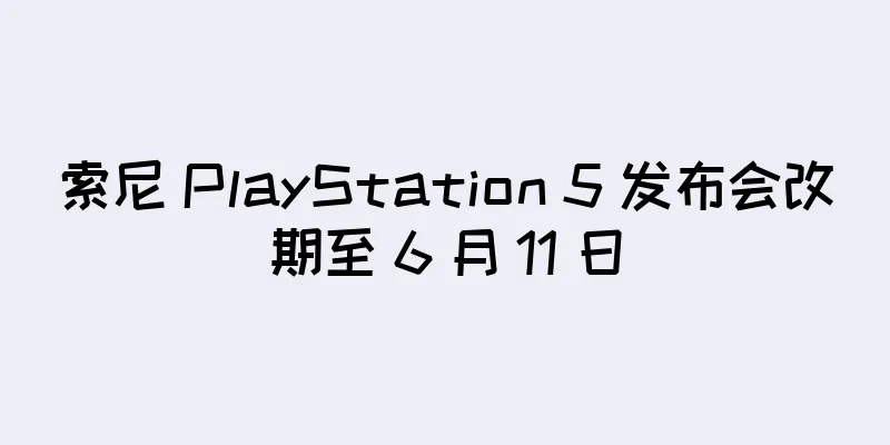 索尼 PlayStation 5 发布会改期至 6 月 11 日