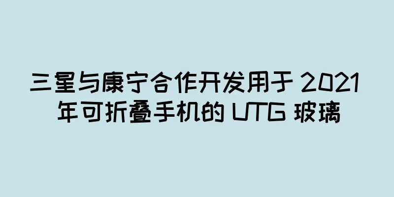 三星与康宁合作开发用于 2021 年可折叠手机的 UTG 玻璃