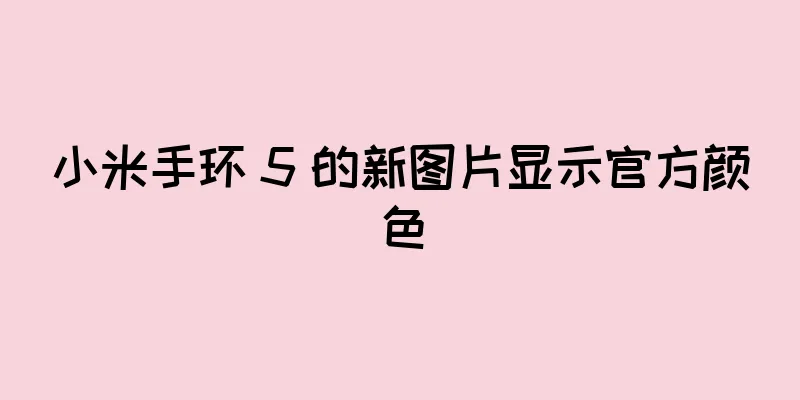 小米手环 5 的新图片显示官方颜色