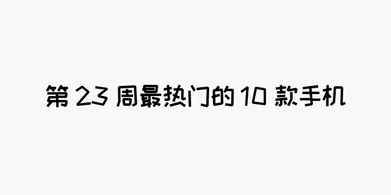第 23 周最热门的 10 款手机