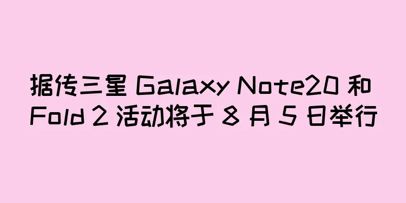 据传三星 Galaxy Note20 和 Fold 2 活动将于 8 月 5 日举行