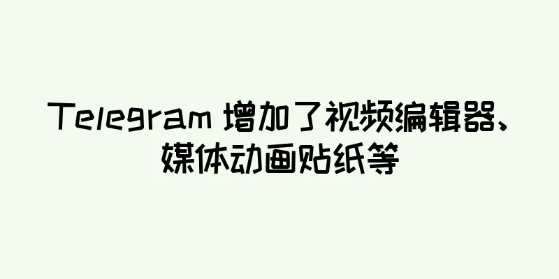 Telegram 增加了视频编辑器、媒体动画贴纸等