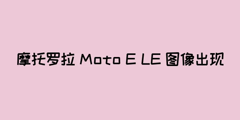 摩托罗拉 Moto E LE 图像出现