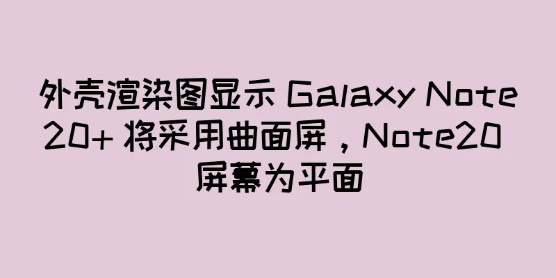 外壳渲染图显示 Galaxy Note20+ 将采用曲面屏，Note20 屏幕为平面