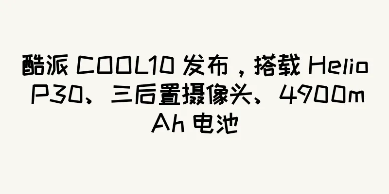 酷派 COOL10 发布，搭载 Helio P30、三后置摄像头、4900mAh 电池