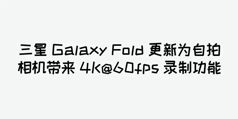 三星 Galaxy Fold 更新为自拍相机带来 4K@60fps 录制功能