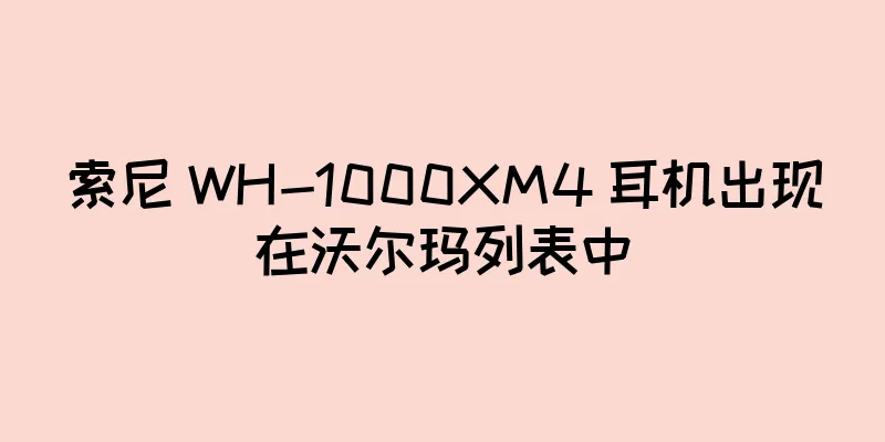 索尼 WH-1000XM4 耳机出现在沃尔玛列表中