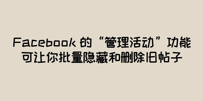 Facebook 的“管理活动”功能可让你批量隐藏和删除旧帖子