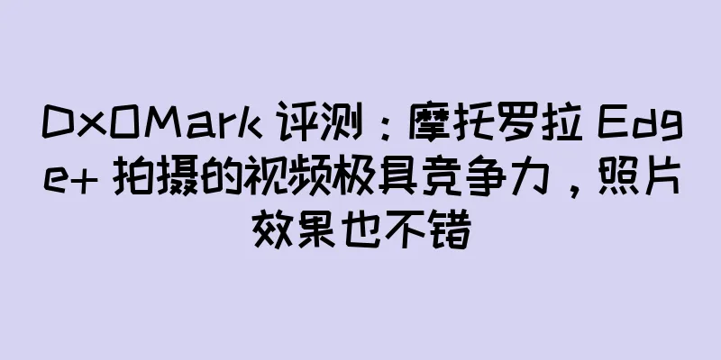DxOMark 评测：摩托罗拉 Edge+ 拍摄的视频极具竞争力，照片效果也不错