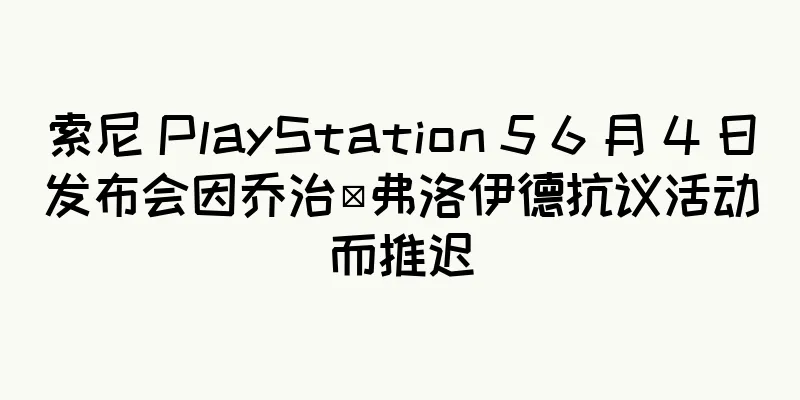 索尼 PlayStation 5 6 月 4 日发布会因乔治·弗洛伊德抗议活动而推迟