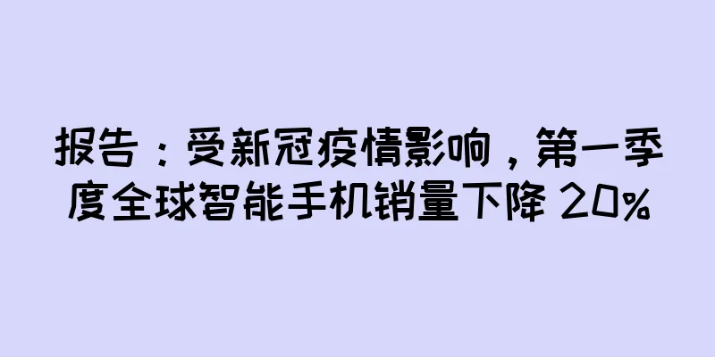 报告：受新冠疫情影响，第一季度全球智能手机销量下降 20%