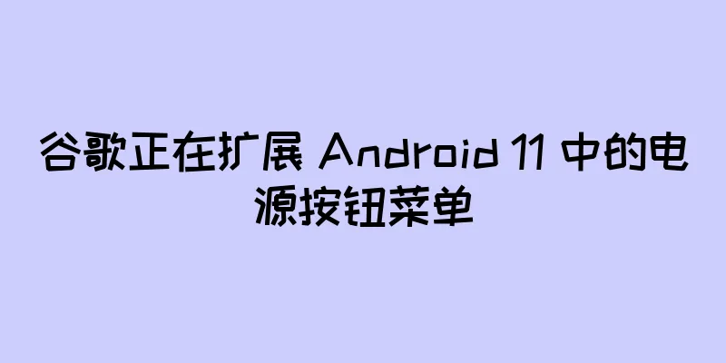 谷歌正在扩展 Android 11 中的电源按钮菜单