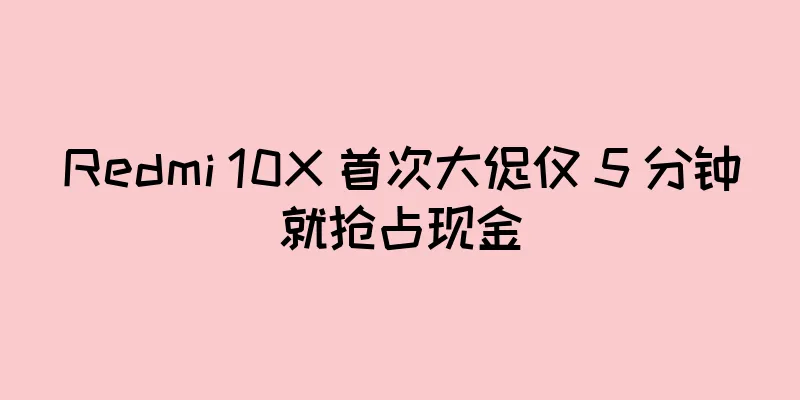 Redmi 10X 首次大促仅 5 分钟就抢占现金