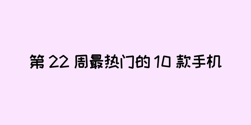 第 22 周最热门的 10 款手机
