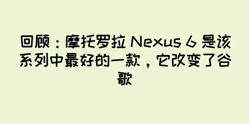 回顾：摩托罗拉 Nexus 6 是该系列中最好的一款，它改变了谷歌
