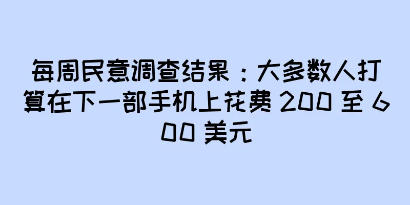 每周民意调查结果：大多数人打算在下一部手机上花费 200 至 600 美元