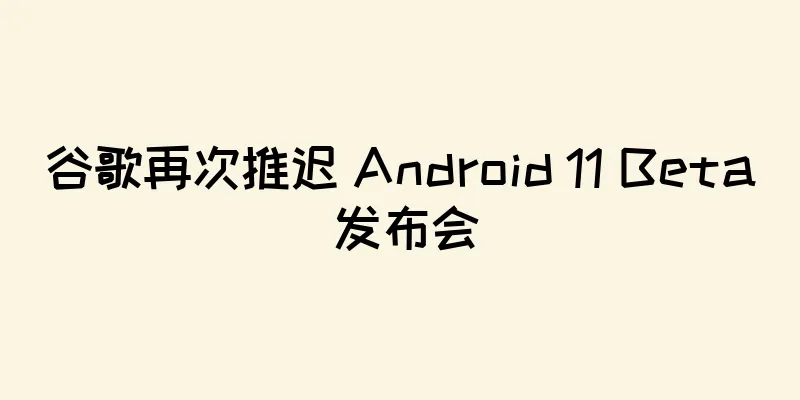 谷歌再次推迟 Android 11 Beta 发布会