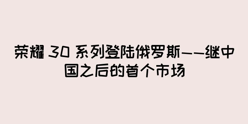 荣耀 30 系列登陆俄罗斯——继中国之后的首个市场