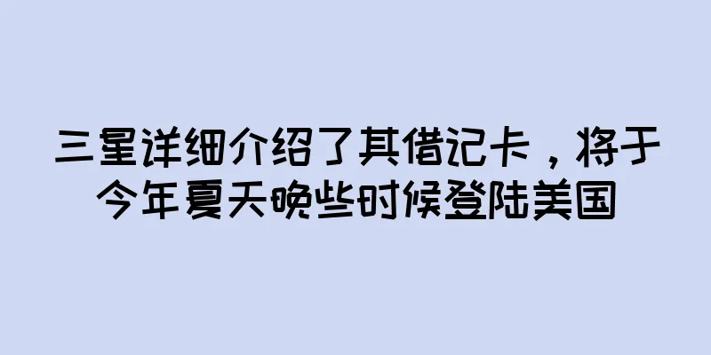 三星详细介绍了其借记卡，将于今年夏天晚些时候登陆美国
