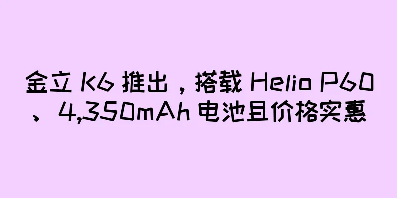 金立 K6 推出，搭载 Helio P60、4,350mAh 电池且价格实惠