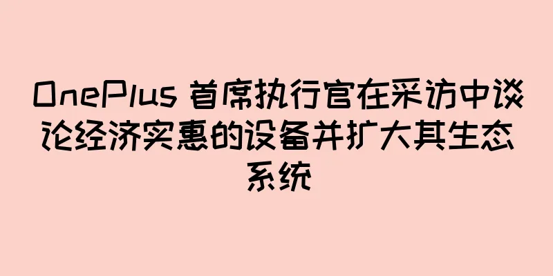 OnePlus 首席执行官在采访中谈论经济实惠的设备并扩大其生态系统
