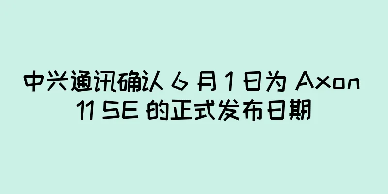 中兴通讯确认 6 月 1 日为 Axon 11 SE 的正式发布日期