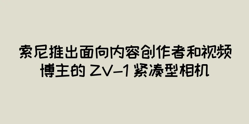 索尼推出面向内容创作者和视频博主的 ZV-1 紧凑型相机