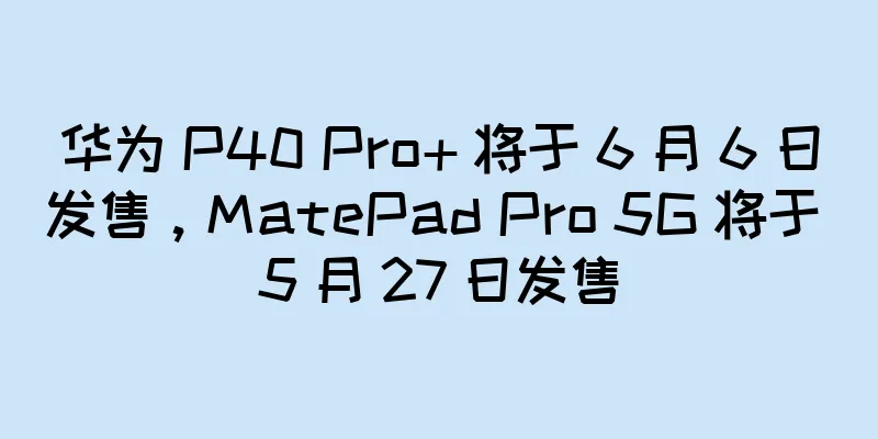 华为 P40 Pro+ 将于 6 月 6 日发售，MatePad Pro 5G 将于 5 月 27 日发售